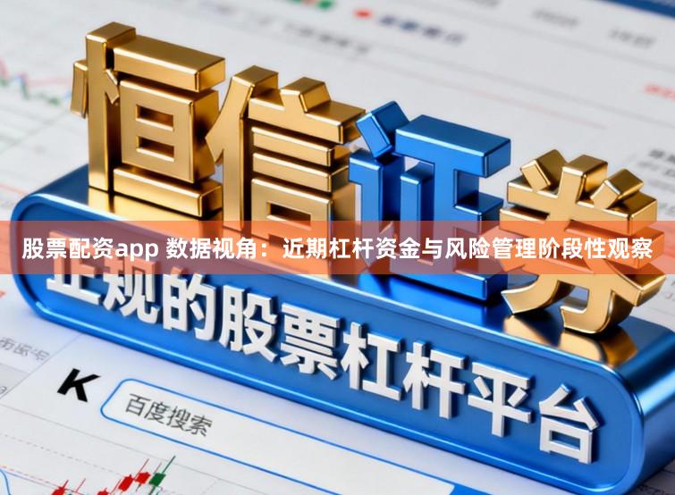 股票配资app 数据视角：近期杠杆资金与风险管理阶段性观察