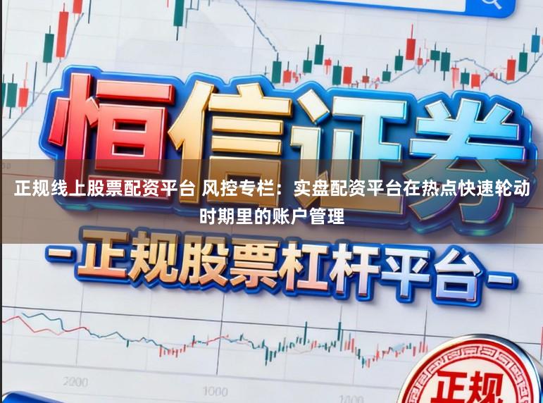正规线上股票配资平台 风控专栏：实盘配资平台在热点快速轮动时期里的账户管理