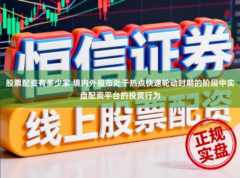 股票配资有多少家 境内外股市处于热点快速轮动时期的阶段中实盘配资平台的投资行为