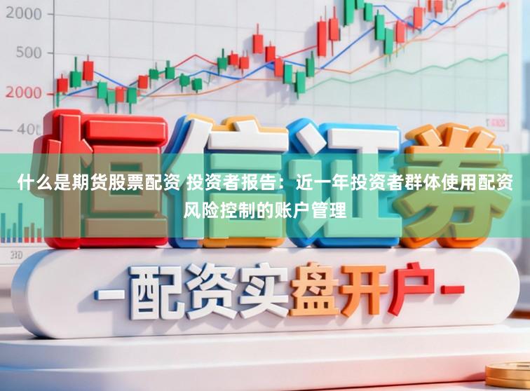 什么是期货股票配资 投资者报告：近一年投资者群体使用配资风险控制的账户管理