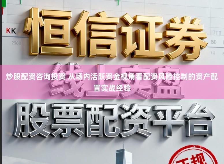 炒股配资咨询投资 从场内活跃资金视角看配资风险控制的资产配置实战经验