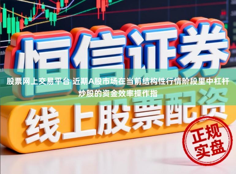 股票网上交易平台 近期A股市场在当前结构性行情阶段里中杠杆炒股的资金效率操作指