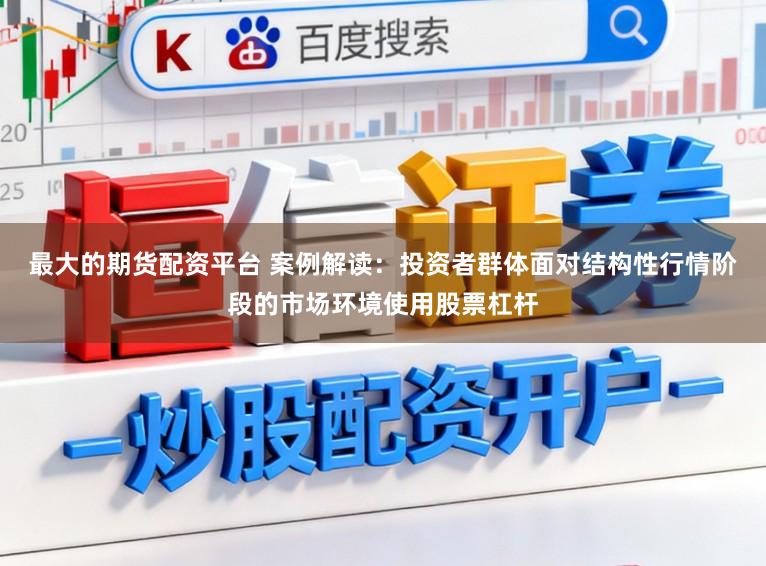 最大的期货配资平台 案例解读:投资者群体面对结构性行情阶段的市场环境使用股票杠杆