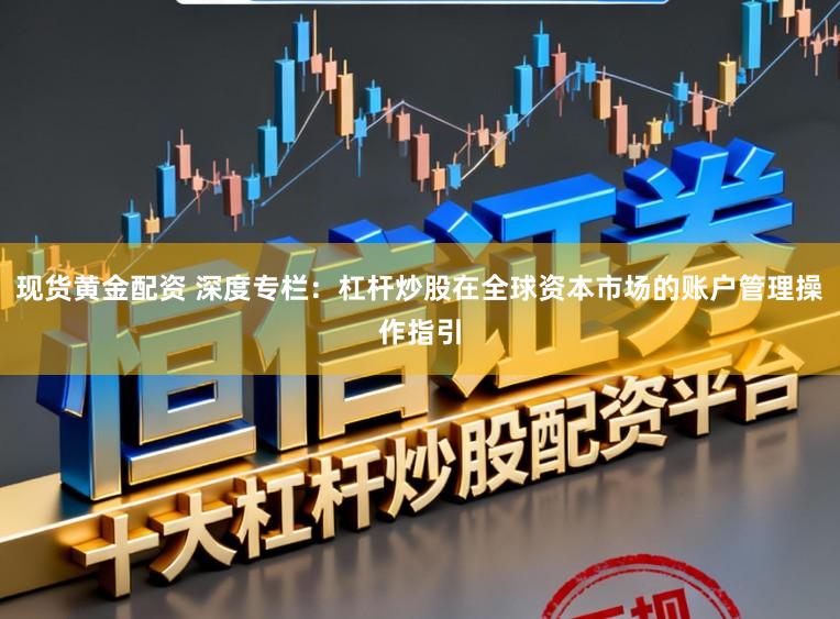 现货黄金配资 深度专栏:杠杆炒股在全球资本市场的账户管理操作指引