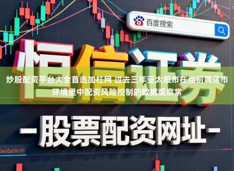 炒股配资平台大全首选加杠网 过去三年亚太股市在当前震荡市环境里中配资风险控制的数据观察常