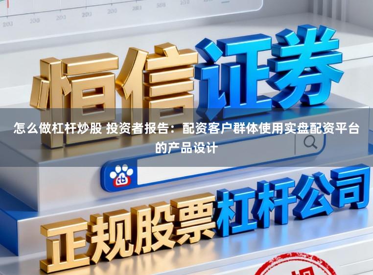 怎么做杠杆炒股 投资者报告:配资客户群体使用实盘配资平台的产品设计