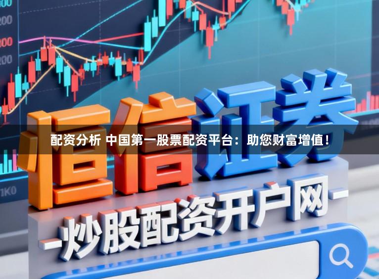 配资分析 中国第一股票配资平台：助您财富增值！