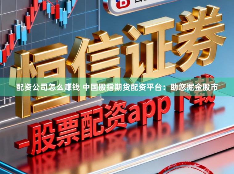 配资公司怎么赚钱 中国股指期货配资平台：助您掘金股市