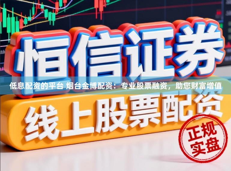 低息配资的平台 烟台金博配资：专业股票融资，助您财富增值