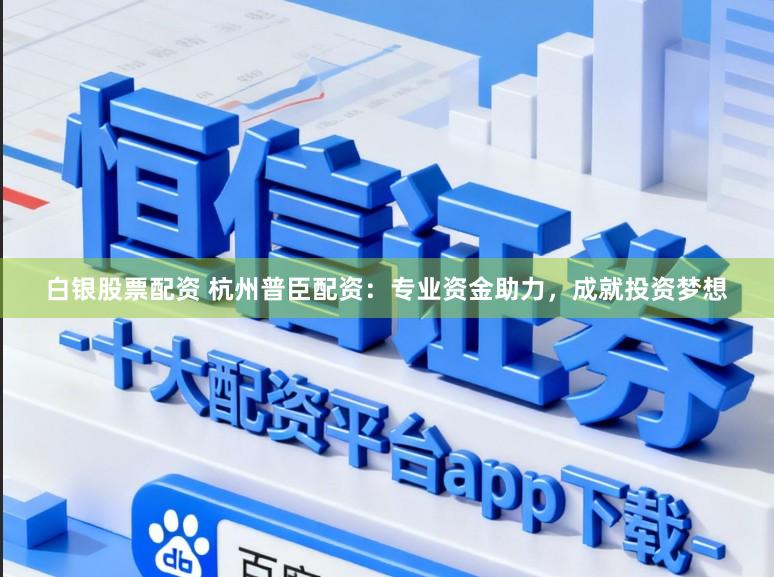 白银股票配资 杭州普臣配资：专业资金助力，成就投资梦想