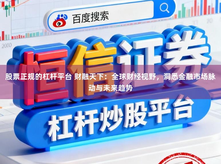 股票正规的杠杆平台 财融天下：全球财经视野，洞悉金融市场脉动与未来趋势