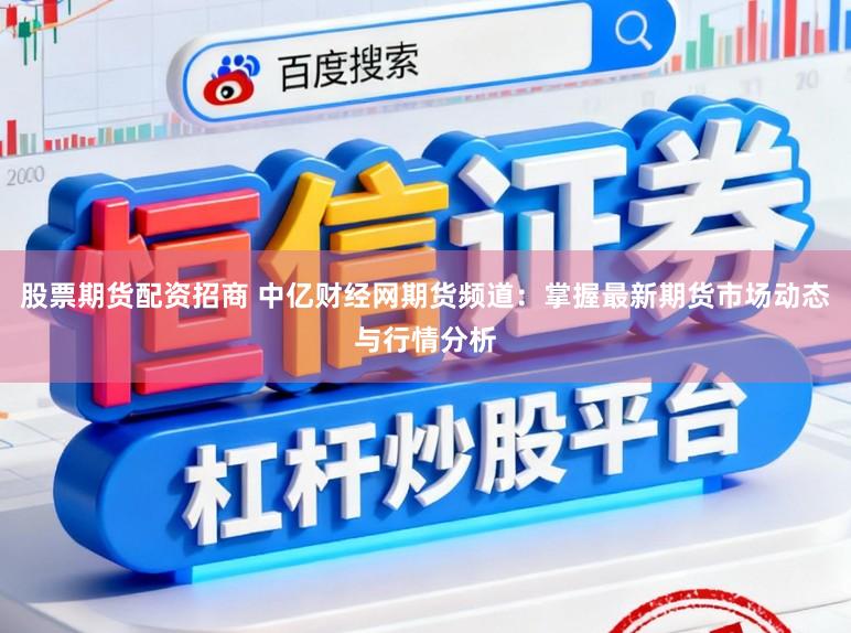 股票期货配资招商 中亿财经网期货频道：掌握最新期货市场动态与行情分析