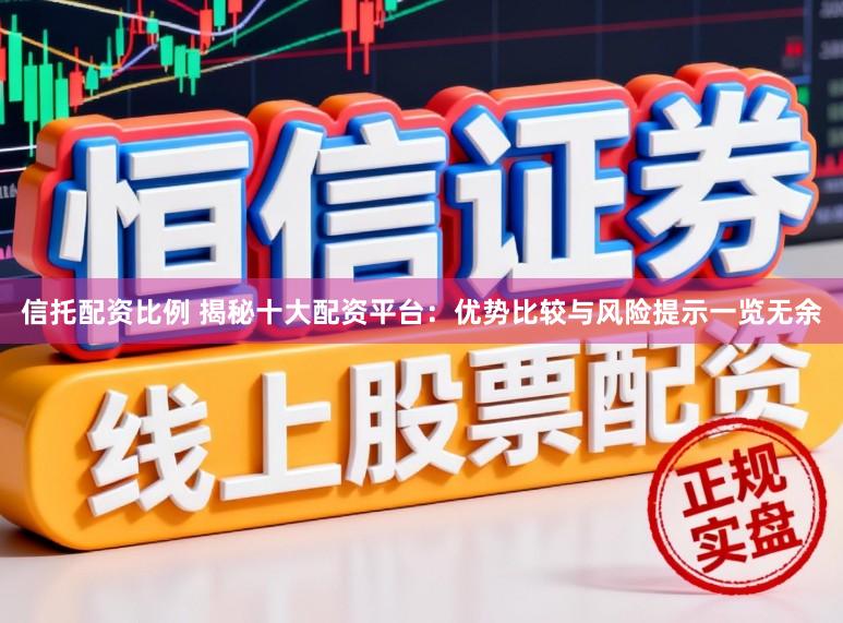信托配资比例 揭秘十大配资平台：优势比较与风险提示一览无余