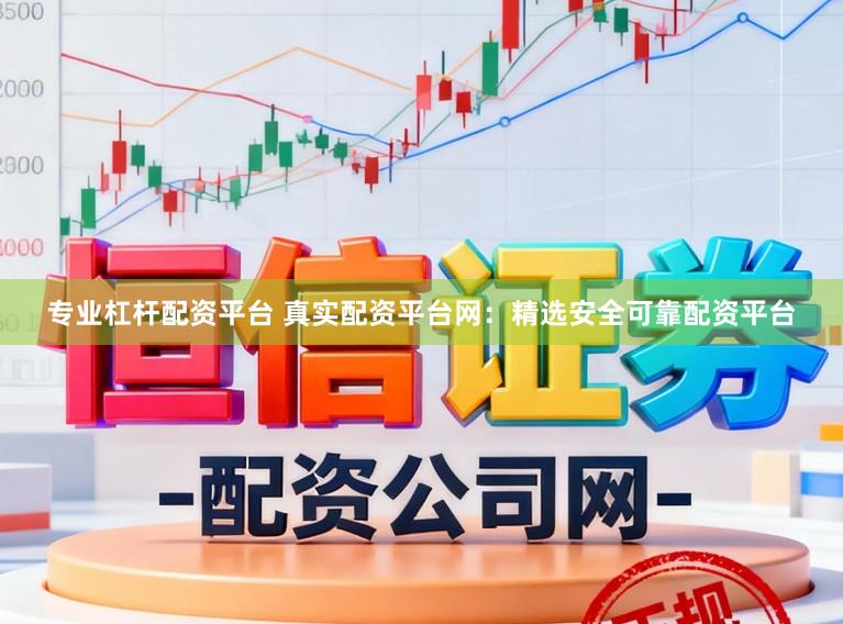 专业杠杆配资平台 真实配资平台网：精选安全可靠配资平台