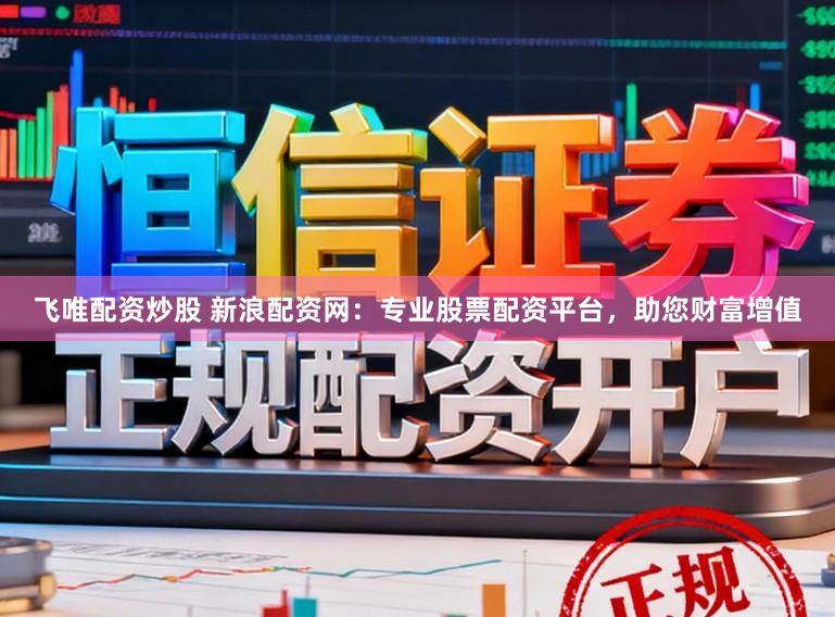 飞唯配资炒股 新浪配资网:专业股票配资平台,助您财富增值