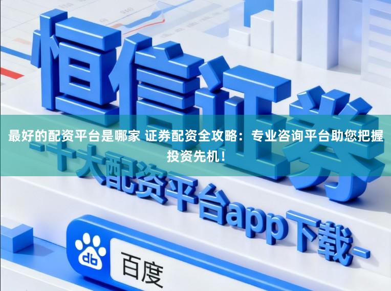 最好的配资平台是哪家 证券配资全攻略：专业咨询平台助您把握投资先机！