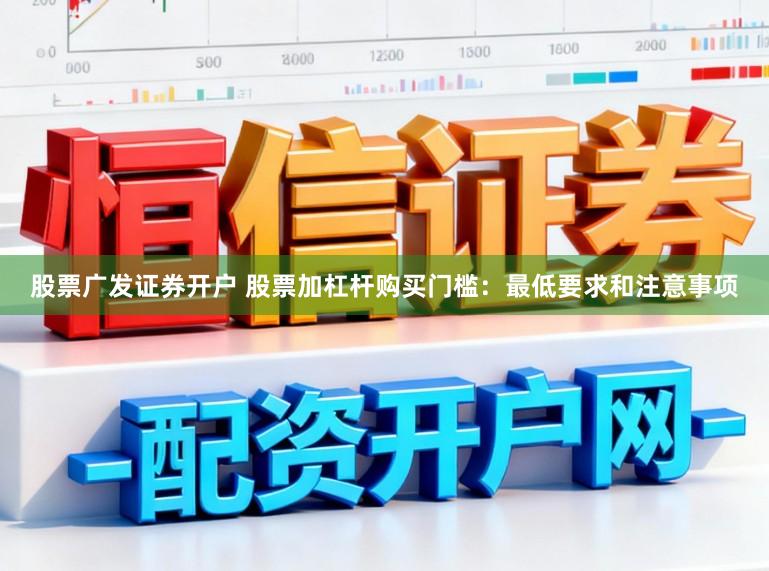 股票广发证券开户 股票加杠杆购买门槛：最低要求和注意事项