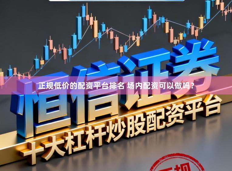 正规低价的配资平台排名 场内配资可以做吗？