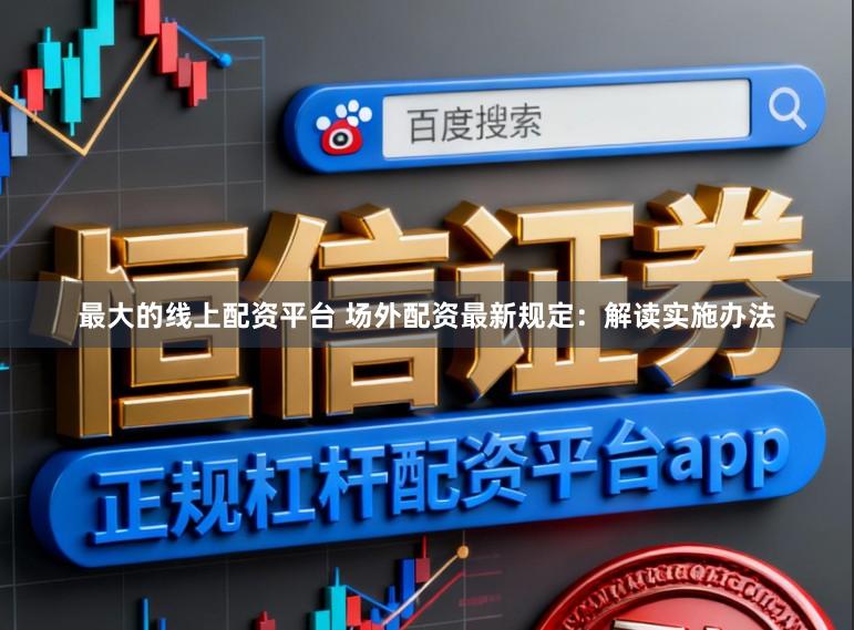 最大的线上配资平台 场外配资最新规定：解读实施办法