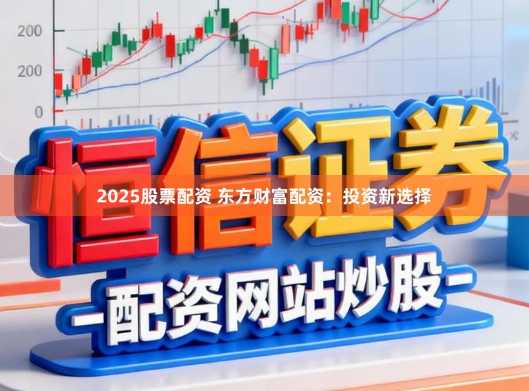 2025股票配资 东方财富配资：投资新选择