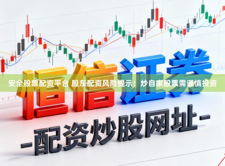 安全股票配资平台 股东配资风险提示：炒自家股票需谨慎投资