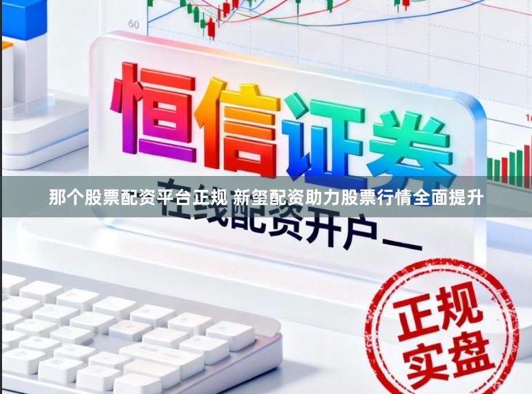 那个股票配资平台正规 新玺配资助力股票行情全面提升