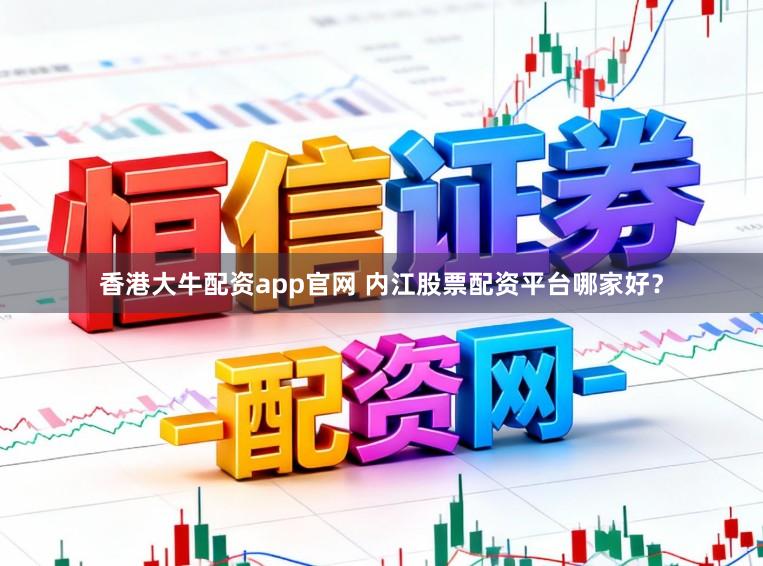 香港大牛配资app官网 内江股票配资平台哪家好？