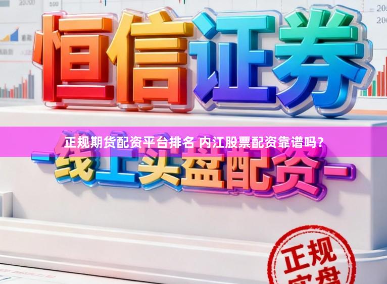 正规期货配资平台排名 内江股票配资靠谱吗？