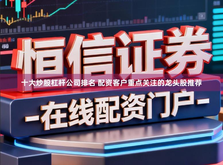十大炒股杠杆公司排名 配资客户重点关注的龙头股推荐