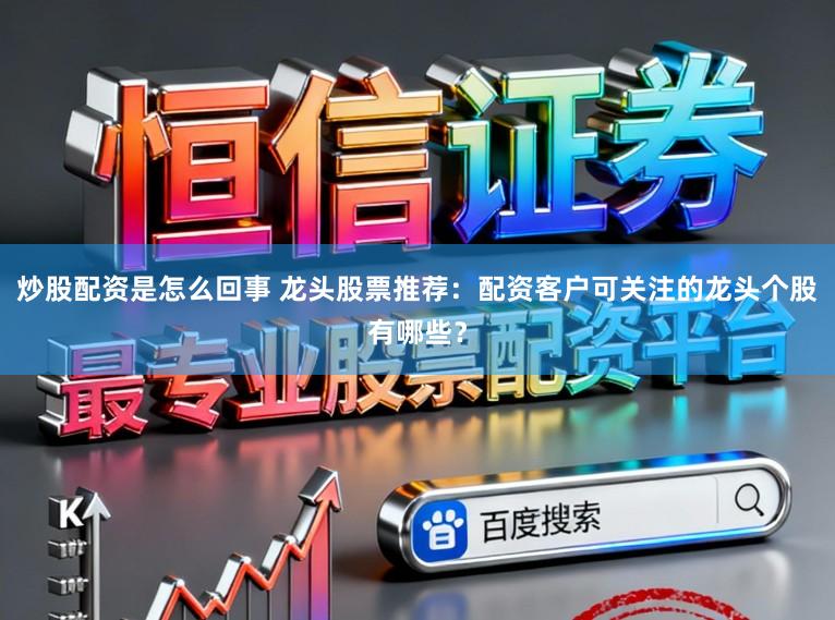 炒股配资是怎么回事 龙头股票推荐：配资客户可关注的龙头个股有哪些？