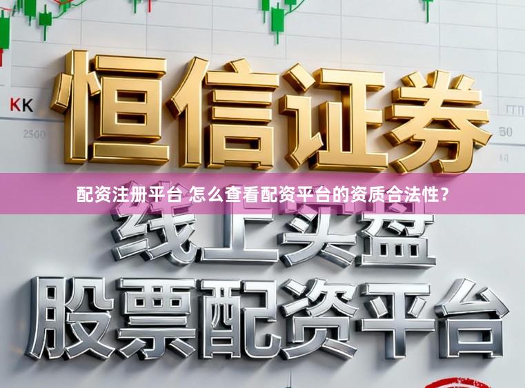 配资注册平台 怎么查看配资平台的资质合法性？