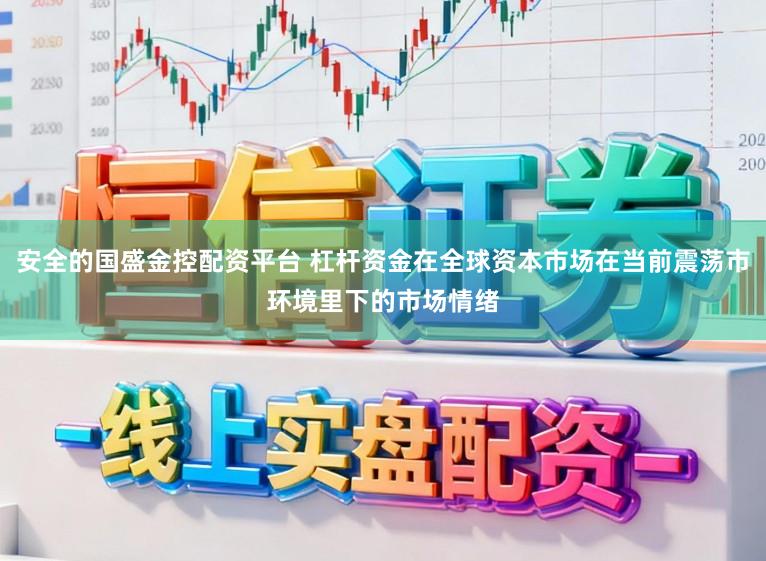 安全的国盛金控配资平台 杠杆资金在全球资本市场在当前震荡市环境里下的市场情绪