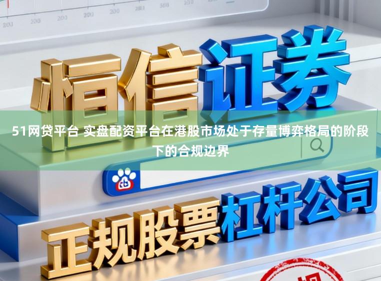 51网贷平台 实盘配资平台在港股市场处于存量博弈格局的阶段下的合规边界